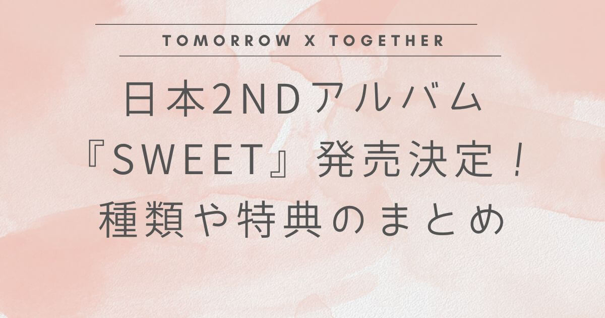 TXT 日本2ndアルバム『SWEET』発売決定！種類や特典のまとめ | kayoblog